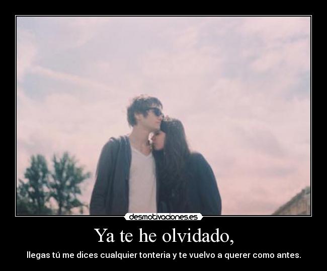 Ya te he olvidado, - llegas tú me dices cualquier tonteria y te vuelvo a querer como antes.