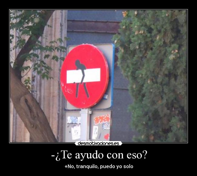 -¿Te ayudo con eso? - +No, tranquilo, puedo yo solo
