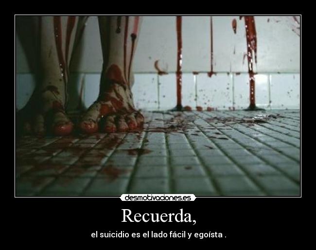 Recuerda, - el suicidio es el lado fácil y egoísta .