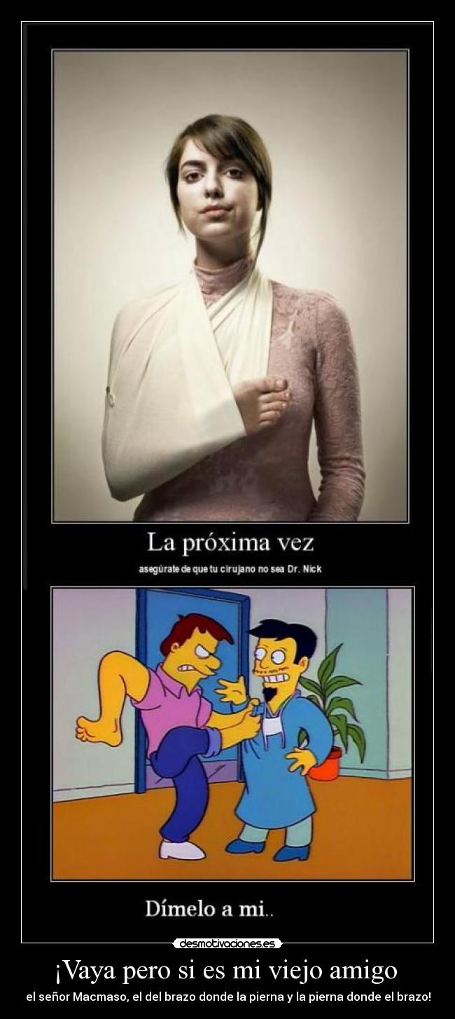 ¡Vaya pero si es mi viejo amigo  - el señor Macmaso, el del brazo donde la pierna y la pierna donde el brazo!