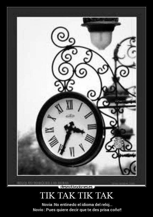 TIK TAK TIK TAK - Novia :No entinedo el idioma del reloj...
Novio : Pues quiere decir que te des prisa coño!!