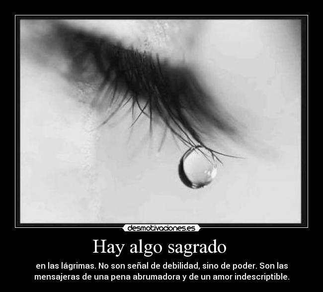 Hay algo sagrado - en las lágrimas. No son señal de debilidad, sino de poder. Son las
mensajeras de una pena abrumadora y de un amor indescriptible.