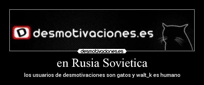 en Rusia Sovietica - los usuarios de desmotivaciones son gatos y walt_k es humano