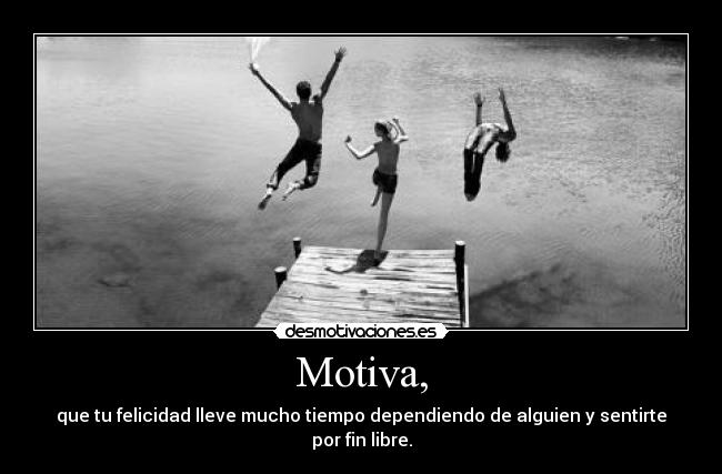 Motiva, - que tu felicidad lleve mucho tiempo dependiendo de alguien y sentirte por fin libre.