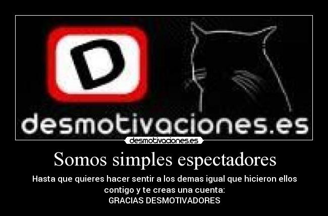 Somos simples espectadores - Hasta que quieres hacer sentir a los demas igual que hicieron ellos
contigo y te creas una cuenta:
GRACIAS DESMOTIVADORES