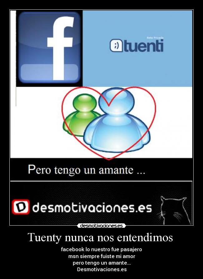 Tuenty nunca nos entendimos - facebook lo nuestro fue pasajero
msn siempre fuiste mi amor
pero tengo un amante...
Desmotivaciones.es