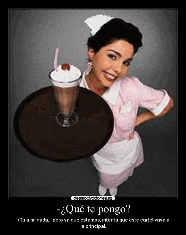 -¿Qué te pongo? - +Tu a mi nada... pero ya que estamos, intenta que este cartel vaya a la principal.