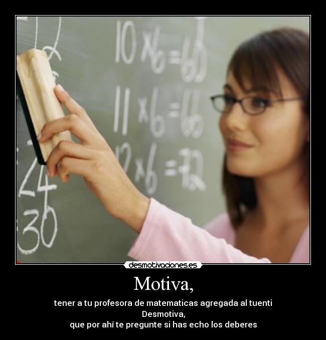 Motiva, - tener a tu profesora de matematicas agregada al tuenti
Desmotiva,
que por ahí te pregunte si has echo los deberes