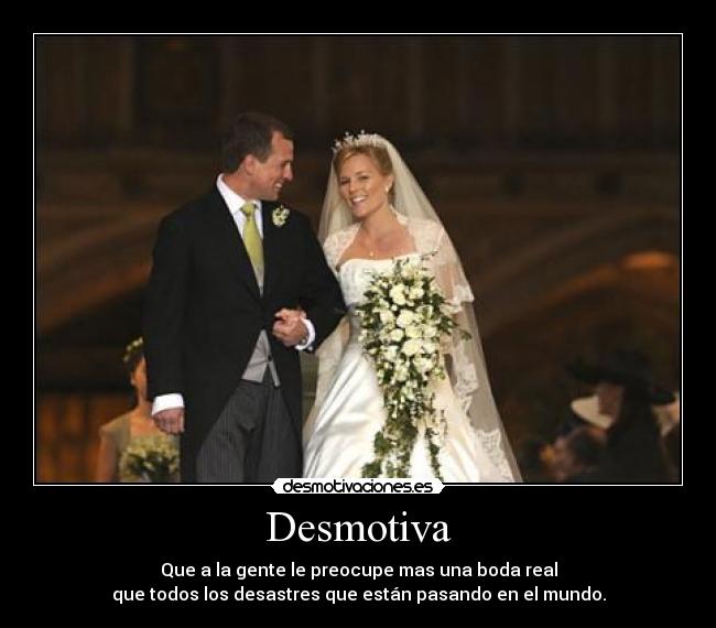 Desmotiva - Que a la gente le preocupe mas una boda real
que todos los desastres que están pasando en el mundo.