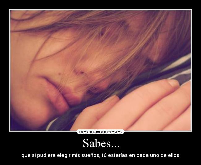 Sabes... - que si pudiera elegir mis sueños, tú estarías en cada uno de ellos.