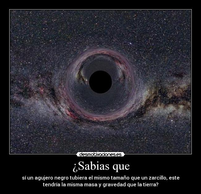 ¿Sabias que - sí un agujero negro tubiera el mismo tamaño que un zarcillo, este
tendría la misma masa y gravedad que la tierra?