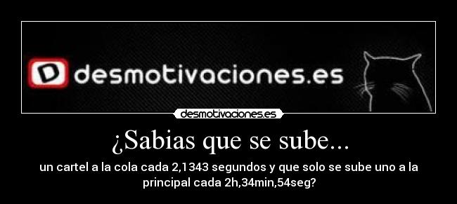 ¿Sabias que se sube... - un cartel a la cola cada 2,1343 segundos y que solo se sube uno a la
principal cada 2h,34min,54seg?