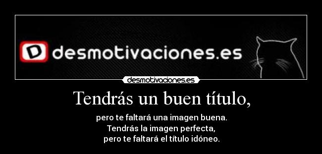 Tendrás un buen título, - pero te faltará una imagen buena.
Tendrás la imagen perfecta,
pero te faltará el título idóneo.