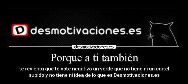 Porque a ti también - te revienta que te vote negativo un verde que no tiene ni un cartel
subido y no tiene ni idea de lo que es Desmotivaciones.es