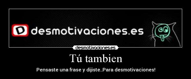 Tú tambien - Pensaste una frase y dijiste..Para desmotivaciones!