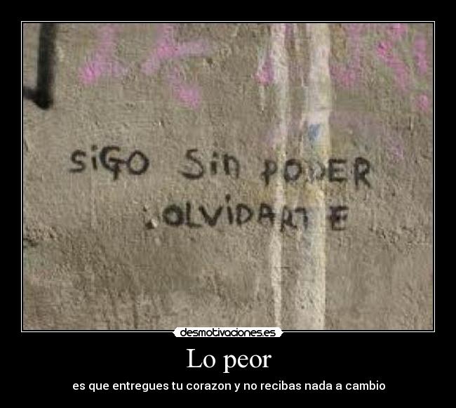 Lo peor - es que entregues tu corazon y no recibas nada a cambio