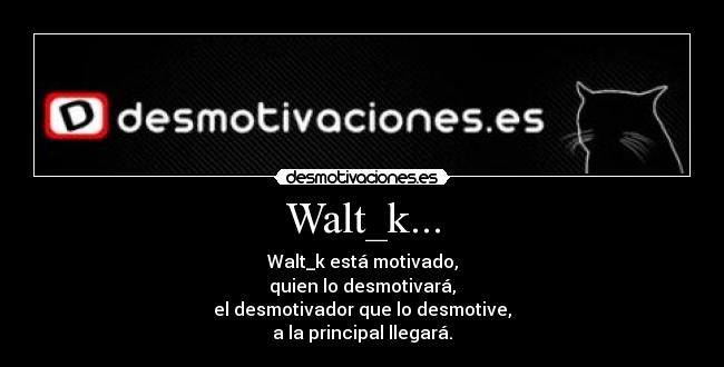Walt_k... - Walt_k está motivado,
quien lo desmotivará,
el desmotivador que lo desmotive,
a la principal llegará.
