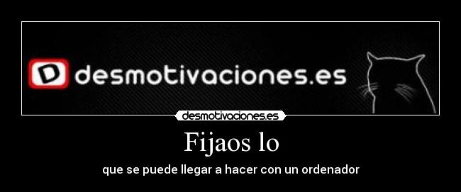 Fijaos lo - que se puede llegar a hacer con un ordenador