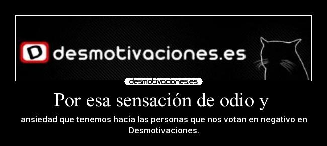 Por esa sensación de odio y -