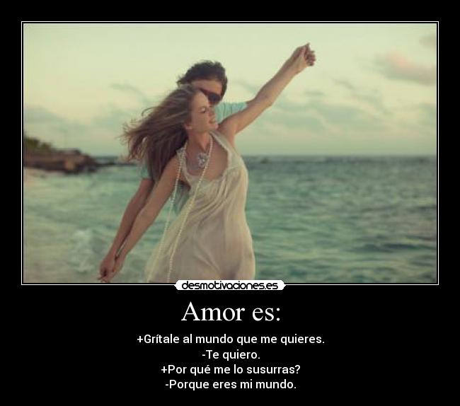 Amor es: - +Grítale al mundo que me quieres.
-Te quiero.
+Por qué me lo susurras?
-Porque eres mi mundo.