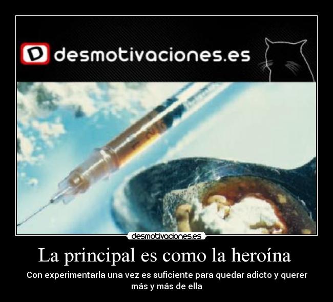 La principal es como la heroína - Con experimentarla una vez es suficiente para quedar adicto y querer
más y más de ella