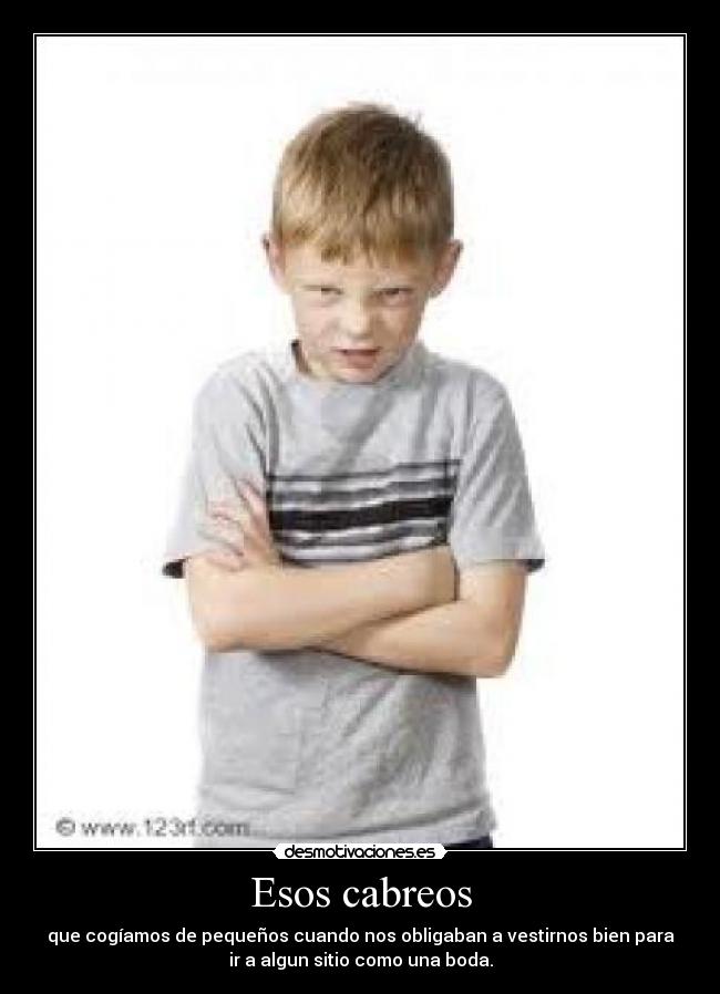 Esos cabreos - que cogíamos de pequeños cuando nos obligaban a vestirnos bien para
ir a algun sitio como una boda.