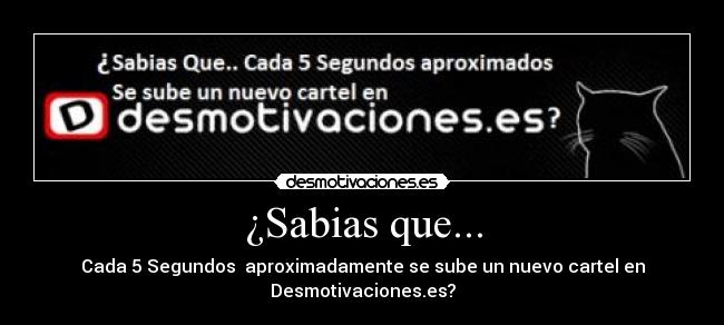 ¿Sabias que... - Cada 5 Segundos  aproximadamente se sube un nuevo cartel en Desmotivaciones.es?