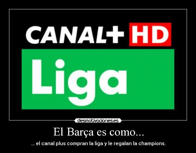 El Barça es como... - ... el canal plus compran la liga y le regalan la champions.