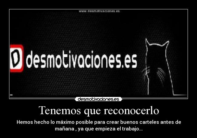 Tenemos que reconocerlo - Hemos hecho lo máximo posible para crear buenos carteles antes de
mañana , ya que empieza el trabajo...