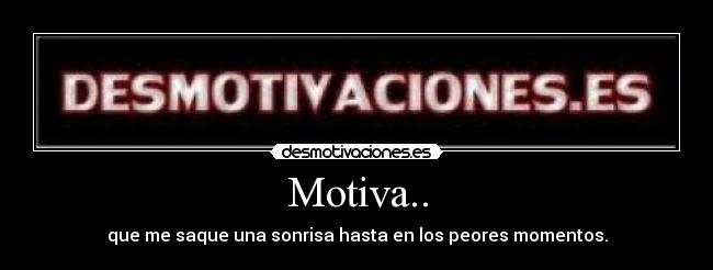 Motiva.. - que me saque una sonrisa hasta en los peores momentos.