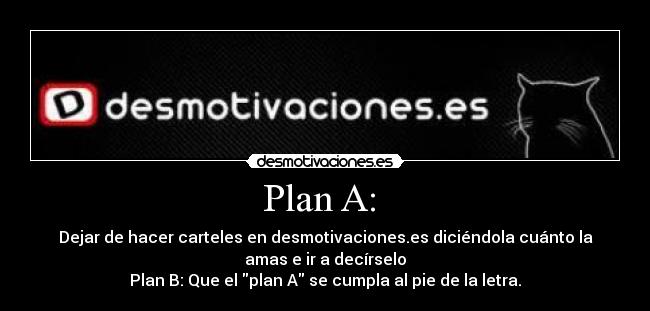 Plan A:  - Dejar de hacer carteles en desmotivaciones.es diciéndola cuánto la
amas e ir a decírselo
Plan B: Que el plan A se cumpla al pie de la letra.
