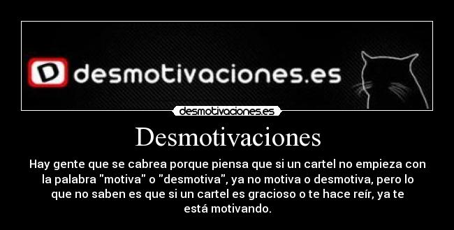 Desmotivaciones - Hay gente que se cabrea porque piensa que si un cartel no empieza con
la palabra motiva o desmotiva, ya no motiva o desmotiva, pero lo
que no saben es que si un cartel es gracioso o te hace reír, ya te
está motivando.