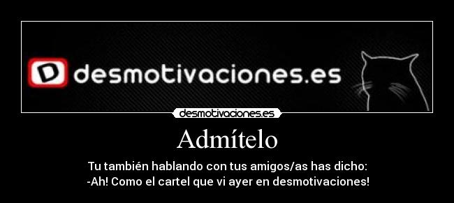 Admítelo - Tu también hablando con tus amigos/as has dicho:
-Ah! Como el cartel que vi ayer en desmotivaciones!