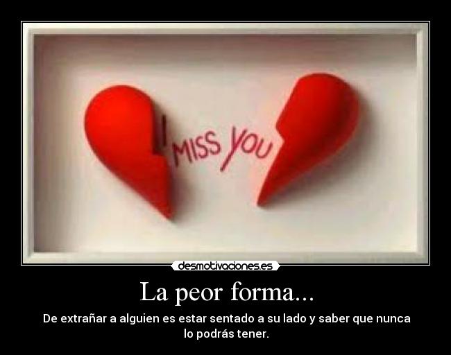 La peor forma... - De extrañar a alguien es estar sentado a su lado y saber que nunca lo podrás tener.