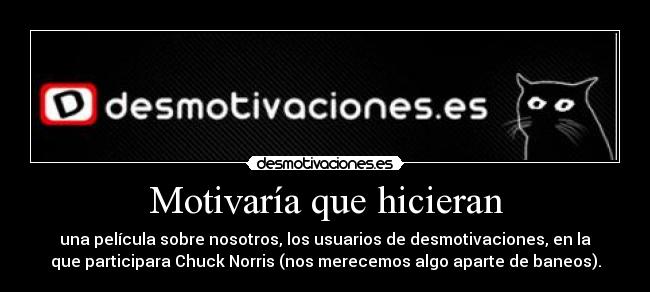Motivaría que hicieran - una película sobre nosotros, los usuarios de desmotivaciones, en la
que participara Chuck Norris (nos merecemos algo aparte de baneos).