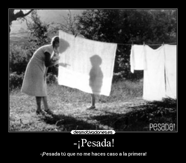 -¡Pesada! - -¡Pesada tú que no me haces caso a la primera!