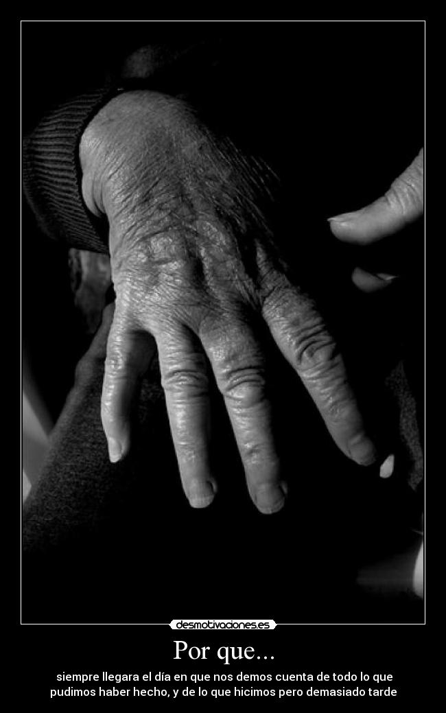 Por que... - siempre llegara el día en que nos demos cuenta de todo lo que
pudimos haber hecho, y de lo que hicimos pero demasiado tarde