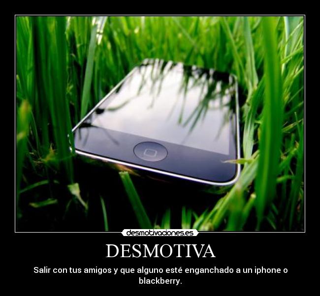 DESMOTIVA - Salir con tus amigos y que alguno esté enganchado a un iphone o blackberry.