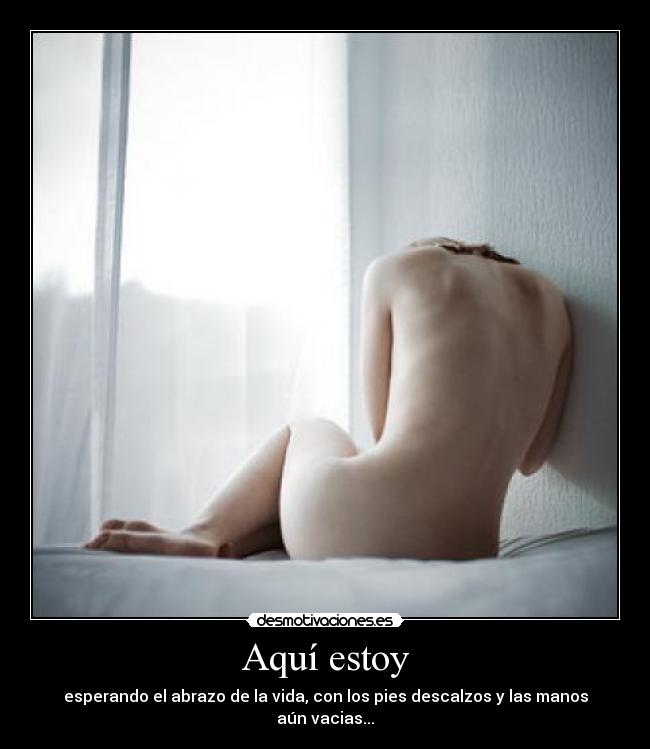 Aquí estoy - esperando el abrazo de la vida, con los pies descalzos y las manos aún vacias...