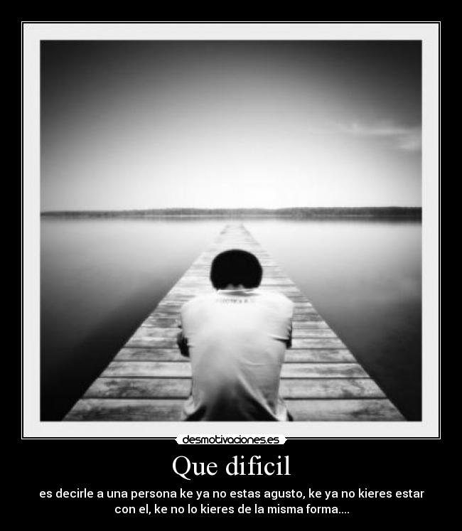 Que dificil - es decirle a una persona ke ya no estas agusto, ke ya no kieres estar
con el, ke no lo kieres de la misma forma....