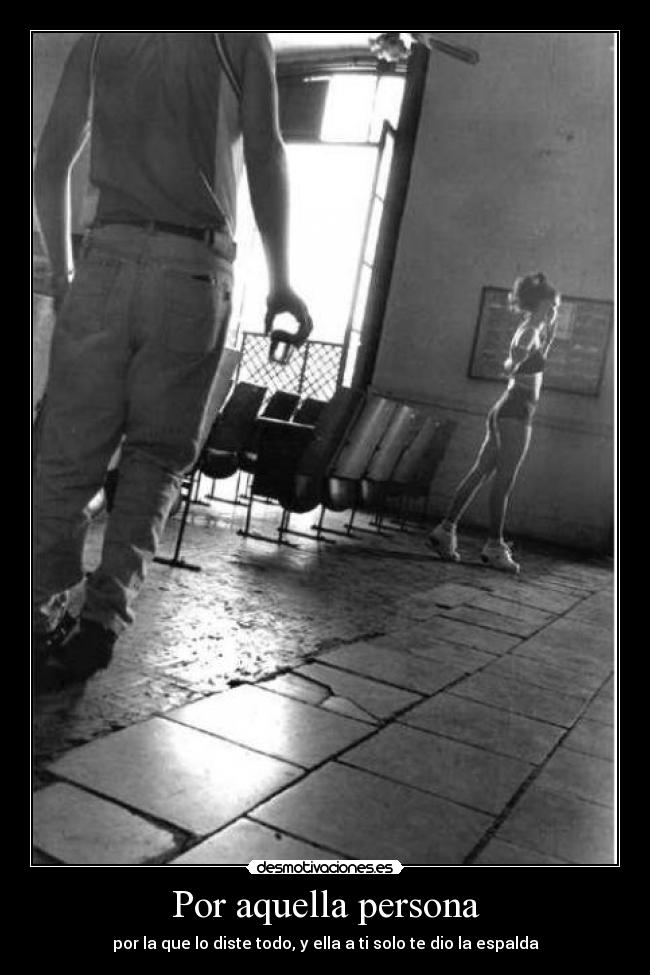 Por aquella persona - por la que lo diste todo, y ella a ti solo te dio la espalda