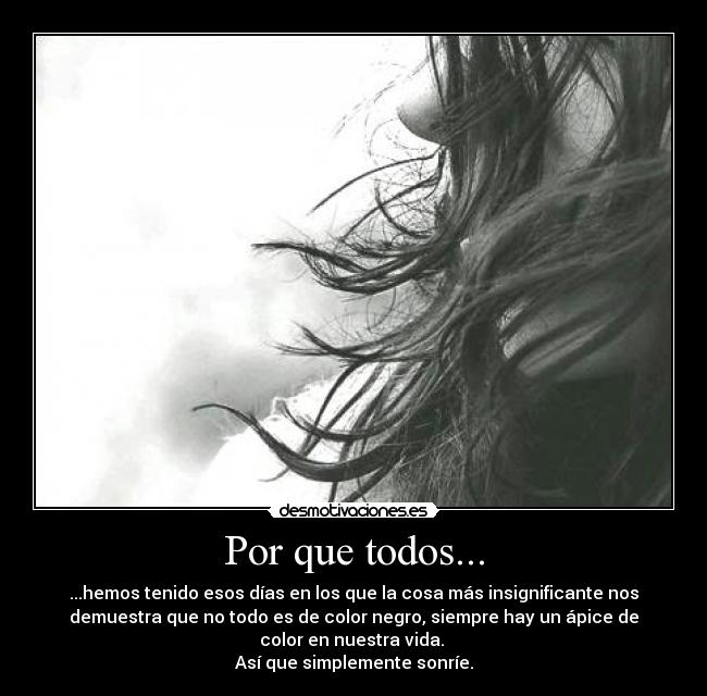 Por que todos... - ...hemos tenido esos días en los que la cosa más insignificante nos
demuestra que no todo es de color negro, siempre hay un ápice de
color en nuestra vida. 
Así que simplemente sonríe.