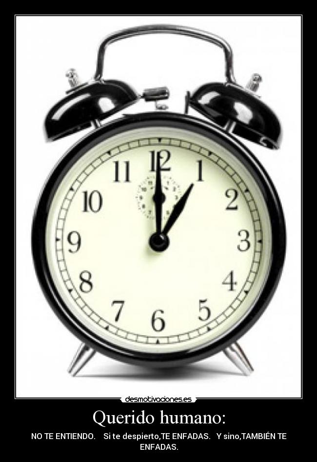 Querido humano: - NO TE ENTIENDO. Si te despierto,TE ENFADAS. Y sino,TAMBIÉN TE ENFADAS.