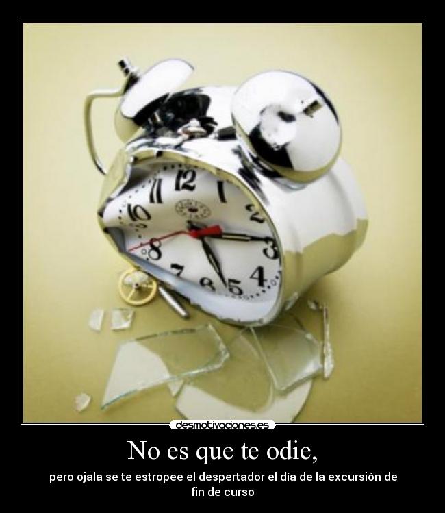 No es que te odie, - pero ojala se te estropee el despertador el día de la excursión de fin de curso