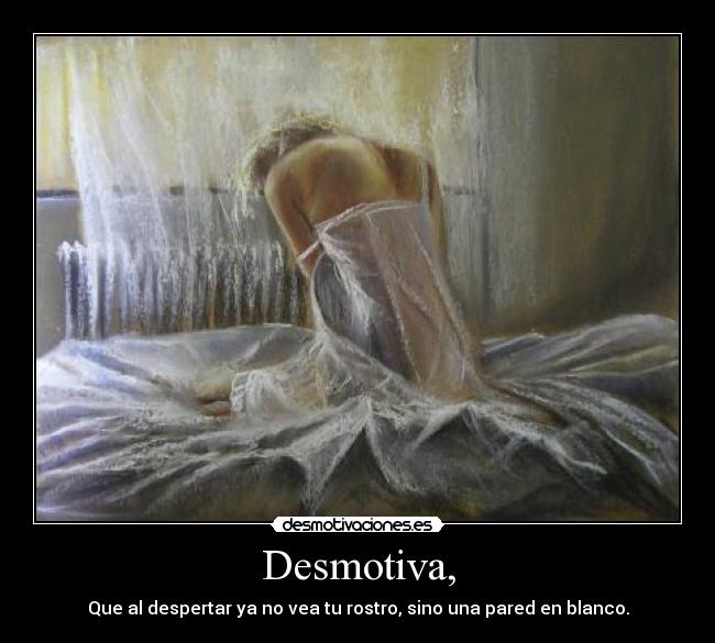 Desmotiva, - Que al despertar ya no vea tu rostro, sino una pared en blanco.