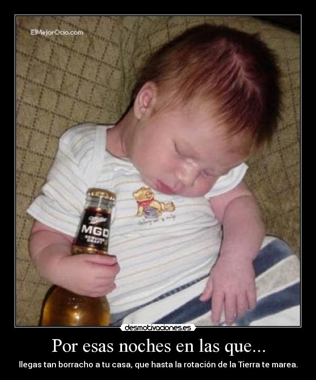 Por esas noches en las que... - llegas tan borracho a tu casa, que hasta la rotación de la Tierra te marea.