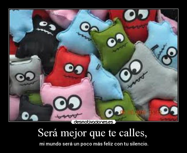 Será mejor que te calles, - mi mundo será un poco más feliz con tu silencio.
