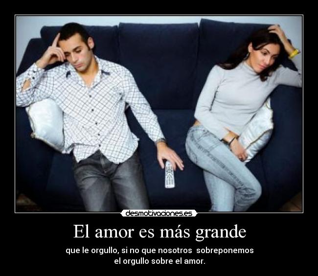 El amor es más grande - que le orgullo, si no que nosotros  sobreponemos
el orgullo sobre el amor.