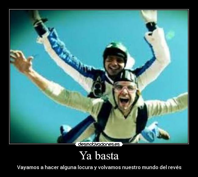 Ya basta - Vayamos a hacer alguna locura y volvamos nuestro mundo del revés