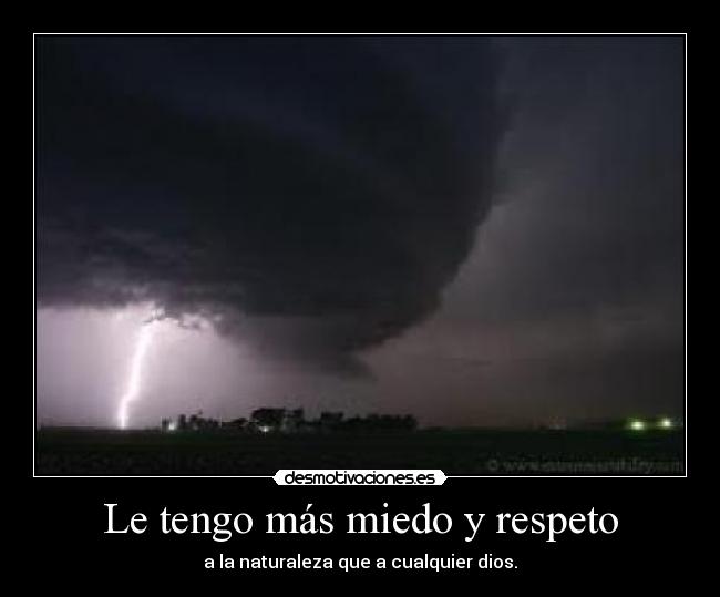 Le tengo más miedo y respeto - a la naturaleza que a cualquier dios.